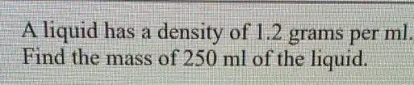 A liquid has a density of per ml.
Find the mass of 250 ml of the liquid.