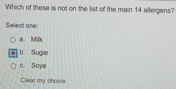 Which of these is not on the list of the main 14 allergens?
Select one:
a. Milk
b. Sugar
c. Soya