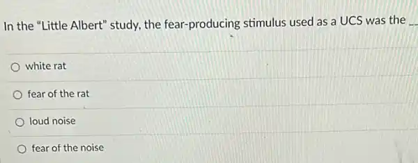 In the "Little Albert'study, the fear-producing stimulus used as a UCS was the __
white rat
fear of the rat
loud noise
fear of the noise