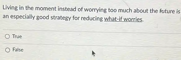 Living in the moment instead of worrying too much about the future is
an especially good strategy for reducing what-if worries.
True
False