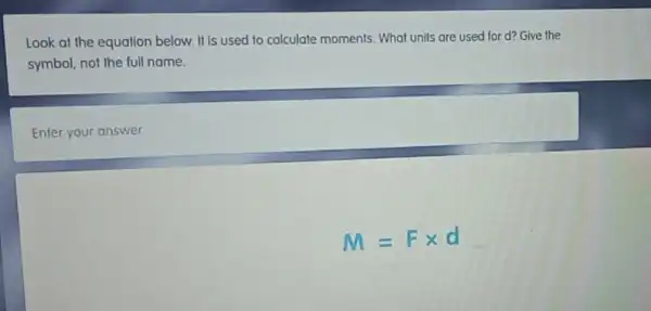 Look at the equation below. It is used to calculate moments. What units are used for d? Give the
symbol, not the full name.
Enter your answer
M=Ftimes d