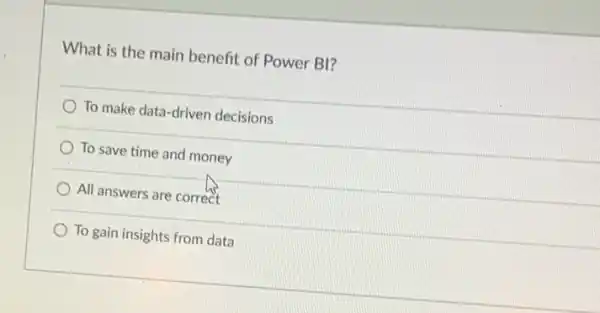 What is the main benefit of Power BI?
To make data-driven decisions
To save time and money
All answers are correct
To gain insights from data