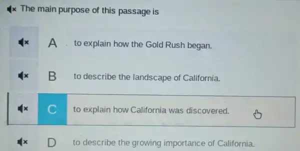 The main purpose of this passage is
to explain how the Gold Rush began.
B
to describe the landscape of California.
to explain how California was discovered.
D
to describe the growing importance of California.