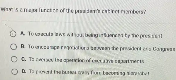 What is a major function of the president's cabinet members?
A. To execute laws without being influenced by the president
B. To encourage negotiations between the president and Congress
C. To oversee the operation of executive departments
D. To prevent the bureaucracy from becoming hierarchal