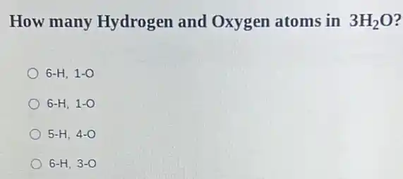 How many Hydrogen and Oxygen atoms in 3H_(2)O
6-H,1-O
6-H,1-O
5-H,4-O
6-H,3-O