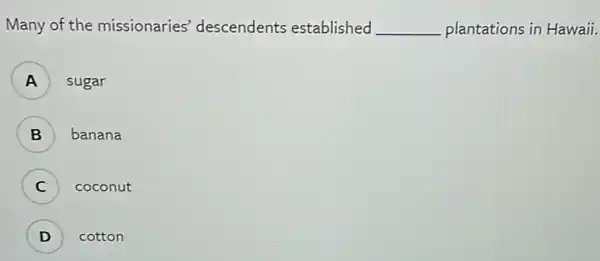 Many of the missionaries descendents established __ plantations in Hawaii.
A sugar
B ) banana
C ) coconut
D ) cotton