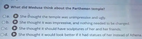 What did Medusa think about the Parthenon temple?
Oa. (1) She thought the temple was unimpressive and ugly.
b. (1) She thought it was impressive, and nothing needed to be changed.
Oc.	She thought it should have sculptures of her and her friends.
d. (1) She thought it would look better if it had statues of her instead of Athena.