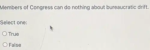 Members of Congress can do nothing about bureaucratic drift.
Select one:
True
False