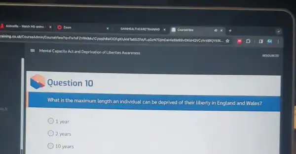 Mental Capacity Act and De Deprivation tion of Liberties Awareness
Question 10
What is the maximum length an individual can be deprived of their liberty in England and Wales?
1 year
2 years
10 years