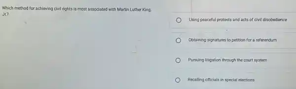 Which method for achieving civil rights is most associated with Martin Luther King.
Jr.?
Using peaceful protests and acts of civil disobedience
Obtaining signatures to petition for a referendum
Pursuing litigation through the court system
Recalling officials in special elections