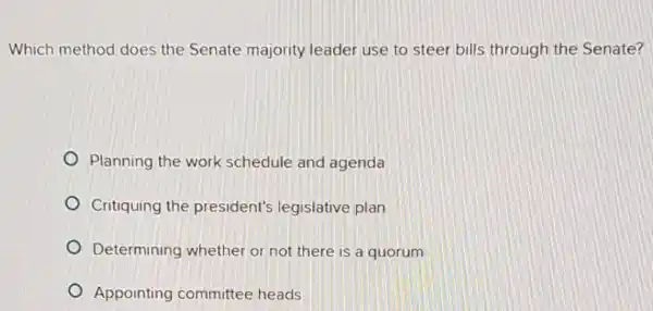 Which method does the Senate majority leader use to steer bills through the Senate?
Planning the work schedule and agenda
Critiquing the president's legislative plan
Determining whether or not there is a quorum
Appointing committee heads