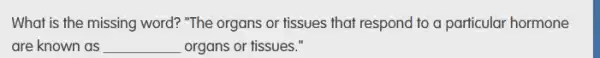 What is the missing word? "The organs or fissues that respond to a particular hormone
are known as __ organs or tissues."