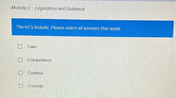 Module 2 - Legislation and Guidance
The 6C's include: Please select all answers that apply.
Care
Competence
Confuse
Courage