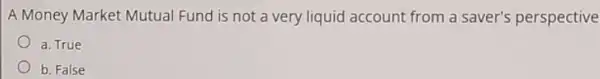 A Money Market Mutual Fund is not a very liquid account from a saver's perspective
a. True
b. False