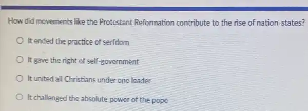 How did movements like the Protestant Reformation contribute to the rise of nation-states?
It ended the practice of serfdom
It gave the right of self-government
It united all Christians under one leader
It challenged the absolute power of the pope