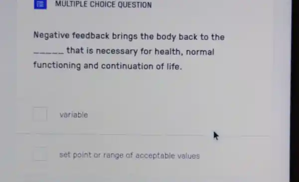 MULTIPLE CHOICE QUESTION
Negative feedback brings the body back to the
__ that is necessary for health ,normal
functioning and continuation of life.
variable
set point or range of acceptable values