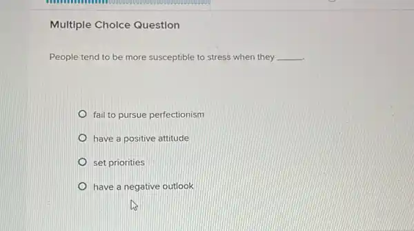 Multiple Choice Question
People tend to be more susceptible to stress when they __
fail to pursue perfectionism
have a positive attitude
set priorities
have a negative outlook