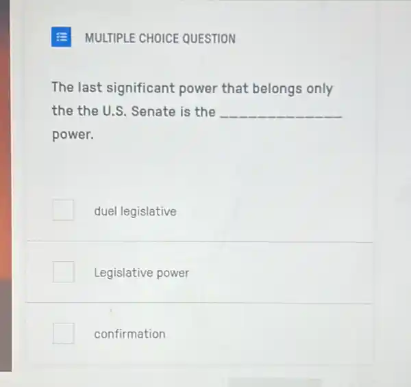 MULTIPLE CHOICE QUESTION
The last significant power that belongs only
the the U.S . Senate is the __
power.
duel legislative
Legislative power
confirmation