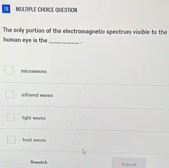 MULTIPLE CHOICE QUESTION
The only portion of the electromagnetic spectrum visible to the
human eye is the __
microwaves
infrared waves
light waves
heat waves