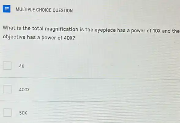 MULTIPLE CHOICE QUESTION
What is the total magnification is the eyepiece has a power of 10X and the
objective has a power of 40X?
4x
400X
50X