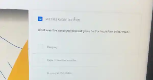 MULTIPLE CHOICE QUESTION
What was the worst punishment given by the Inquisition to heretics?
Hanging
Exile to another country
Burning at the stake