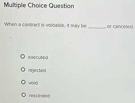 Multiple Choice Question
When a contract is voidable, it may be __ , or canceled.
executed
rejected
void
rescinded