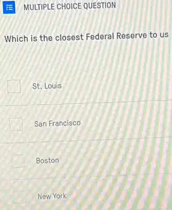 MULTIPLE CHOICE QUESTION
Which is the closest Federal Reserve to us
St. Louis
San Francisco
Boston
New York