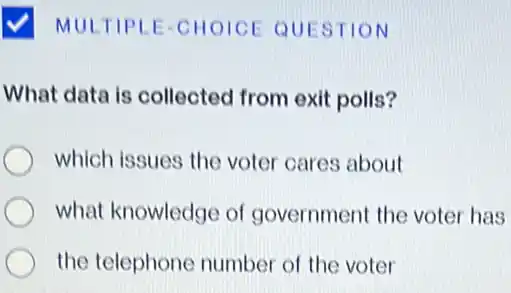 MULTIPLE-CHOICE QUESTION
What data is collected from exit polls?
which issues the voter cares about
what knowledge of government the voter has
the telephone number of the voter