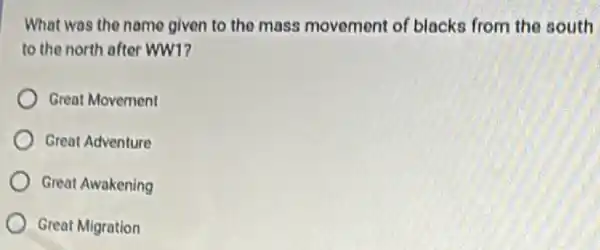 What was the name given to the mass movement of blacks from the south
to the north after ww1?
Great Movement
Great Adventure
Great Awakening
Great Migration