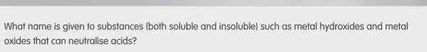 What name is given to substances (both soluble and insoluble)such as metal hydroxides and metal
oxides that can neutralise acids?