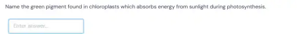 Name the green pigment found in chloroplasts which absorbs energy from sunlight during photosynthesis.
Enteranswer