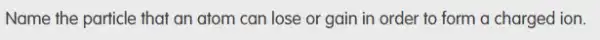 Name the particle that an atom can lose or gain in order to form a charged ion.