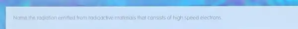 Name the radiation emilted from radioactive materials that consists of high speed electrons