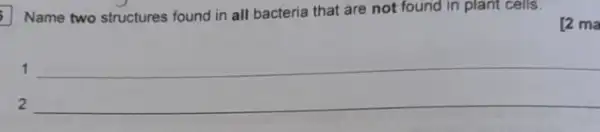 Name two structures found in all bacteria that are not found in plant cells.
[2 ma
1
2
__