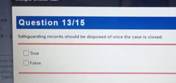 nd
:
s the st
rements
arding
Trainin
Questi on 13115
Safeguarding records should be disposed of once the case is closed.
True
False