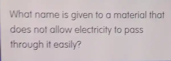 What no me is given to a material that
does n of allow ele ctricity to pa ss
through it easily?