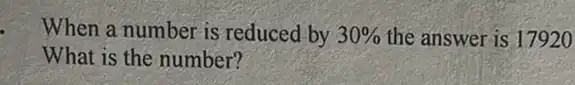 When a number is reduced by 30%  the answer is 17920
What is the number?