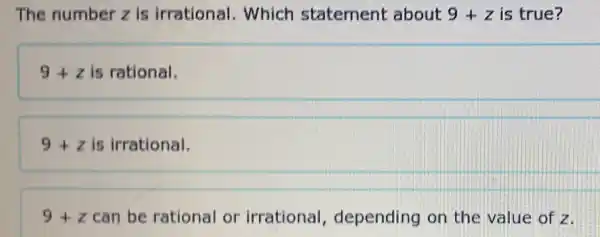 The number z is irrational. Which statement about 9+z is true?
9+z is rational.
9+z is irrational.
9+z can be rational or irrational , depending on the value of z.