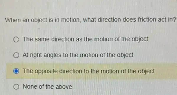 When an object is in motion, what direction does friction act in?
The same direction as the motion of the object
At right angles to the motion of the object
The opposite direction to the motion of the object
None of the above