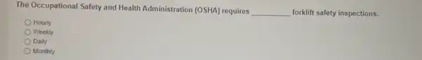 The Occupational Safety and Health Administration (OSHA)requires
__ forklift safety inspections.
Hourly
Weekly
Daily
Monthly