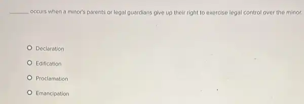 __ occurs when a minor's parents or legal guardians give up their right to exercise legal control over the minor.
Declaration
Edification
Proclamation
Emancipation