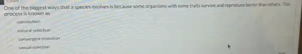 One of the biggest ways that a species evolves is because some organisms with some traits survive and reproduce better than others. This
process is known as
coevolution
natural selection
convergent evolution
sexual selection