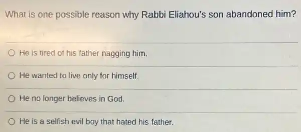 What is one possible reason why Rabbi Eliahou's son abandoned him?
He is tired of his father nagging him.
He wanted to live only for himself.
He no longer believes in God.
He is a selfish evil boy that hated his father.