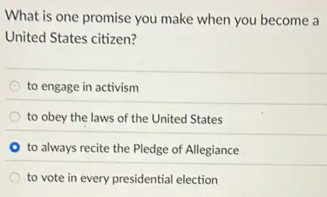 What is one promise you make when you become a
United States citizen?
C to engage in activism
to obey the laws of the United States
to always recite the Pledge of Allegiance
to vote in every presidential election