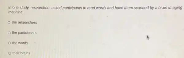 In one study, researchers asked participants to read words and have them scanned by a brain imaging
machine.
the researchers
the participants
the words
their brains