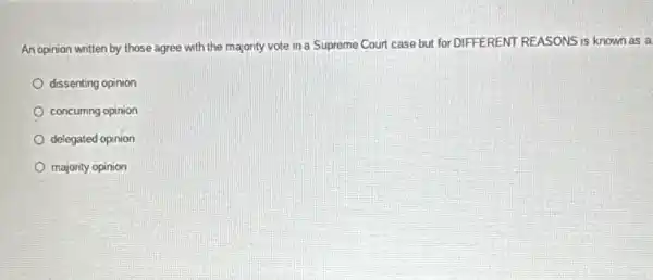 An opinion written by those agree with the majority vote in a Supreme Court case but for DIFFERENT REASONS is known as a
dissenting opinion
concurring opinion
delegated opinion
majority opinion