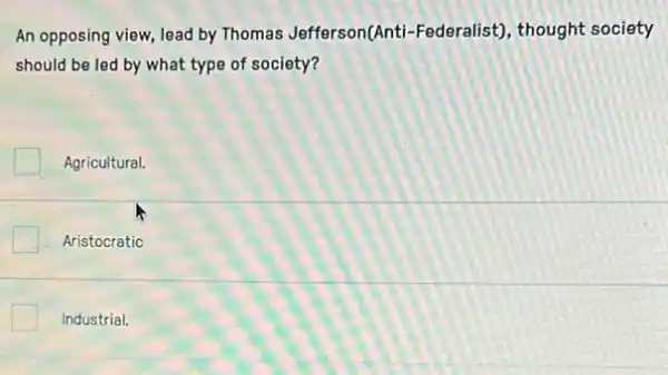 An opposing view, lead by Thomas Jefferson(Anti -Federalist), thought society
should be led by what type of society?
Agricultural.
Aristocratic
Industrial.