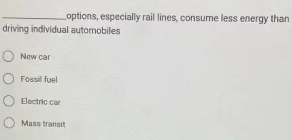 __ options, especially rail lines, consume less energy than
driving individual automobiles
New car
Fossil fuel
Electric car
Mass transit