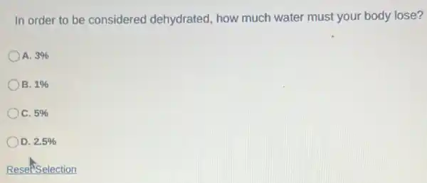 In order to be considered dehydrated, how much water must your body lose?
A. 3% 
B. 1% 
C. 5% 
D. 2.5% 
Reset Selection