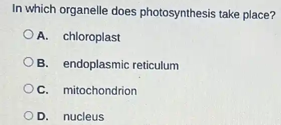 In which organelle does photosynthesis take place?
A. chloroplast
B. endoplasmic reticulum
C. mitochondrion
D. nucleus